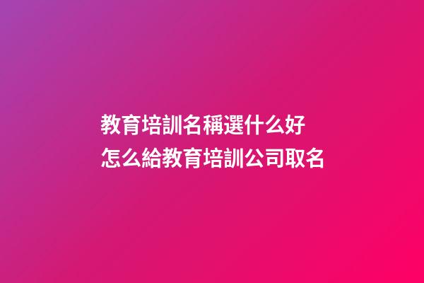 教育培訓名稱選什么好 怎么給教育培訓公司取名-第1張-公司起名-玄機派